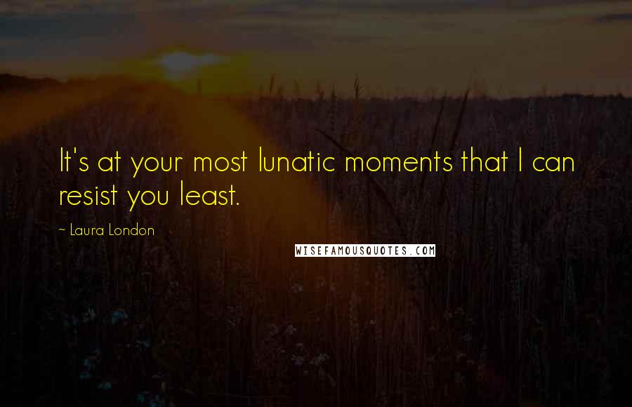 Laura London Quotes: It's at your most lunatic moments that I can resist you least.