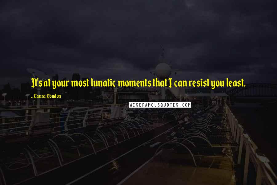 Laura London Quotes: It's at your most lunatic moments that I can resist you least.