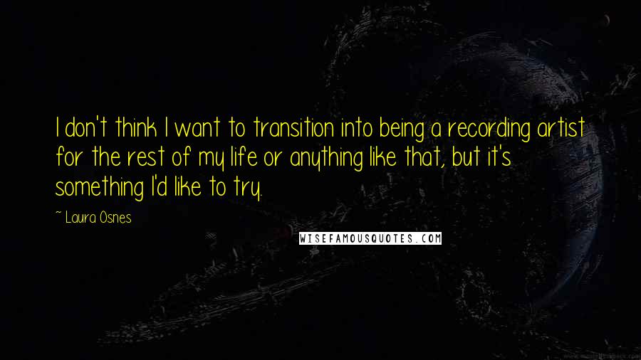 Laura Osnes Quotes: I don't think I want to transition into being a recording artist for the rest of my life or anything like that, but it's something I'd like to try.