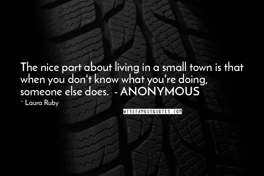 Laura Ruby Quotes: The nice part about living in a small town is that when you don't know what you're doing, someone else does.  - ANONYMOUS