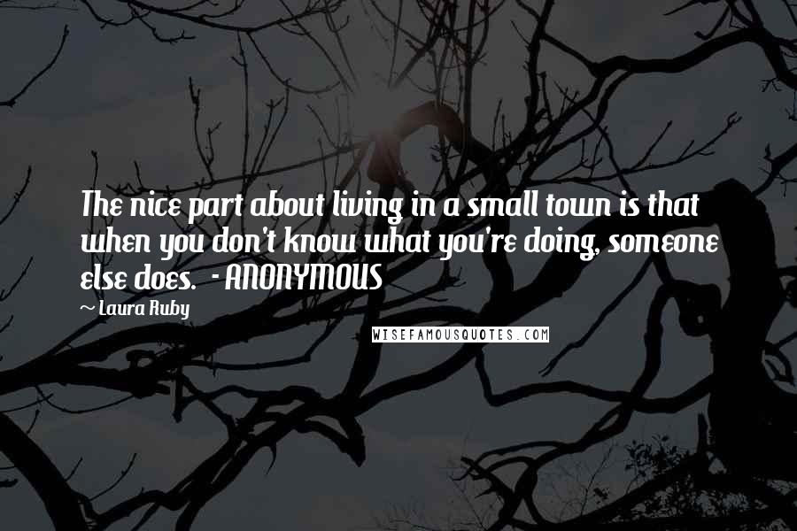 Laura Ruby Quotes: The nice part about living in a small town is that when you don't know what you're doing, someone else does.  - ANONYMOUS