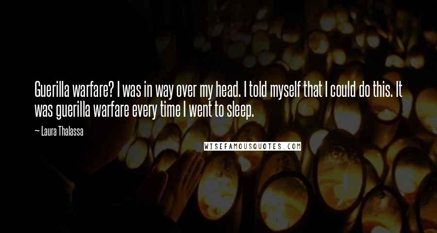 Laura Thalassa Quotes: Guerilla warfare? I was in way over my head. I told myself that I could do this. It was guerilla warfare every time I went to sleep.