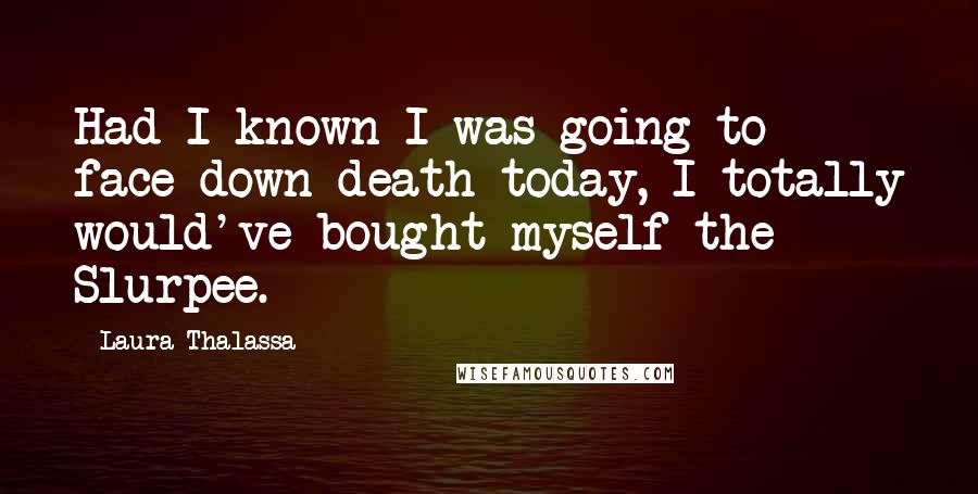 Laura Thalassa Quotes: Had I known I was going to face down death today, I totally would've bought myself the Slurpee.