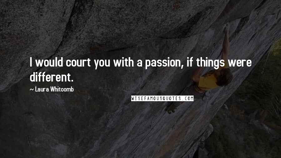 Laura Whitcomb Quotes: I would court you with a passion, if things were different.