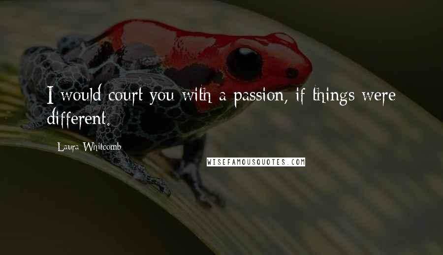 Laura Whitcomb Quotes: I would court you with a passion, if things were different.