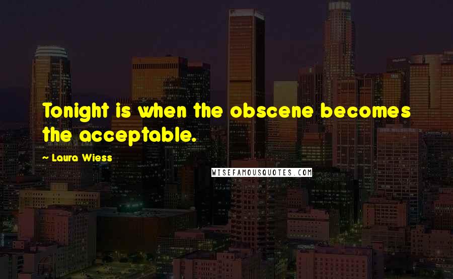 Laura Wiess Quotes: Tonight is when the obscene becomes the acceptable.