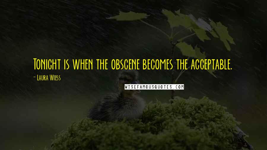 Laura Wiess Quotes: Tonight is when the obscene becomes the acceptable.