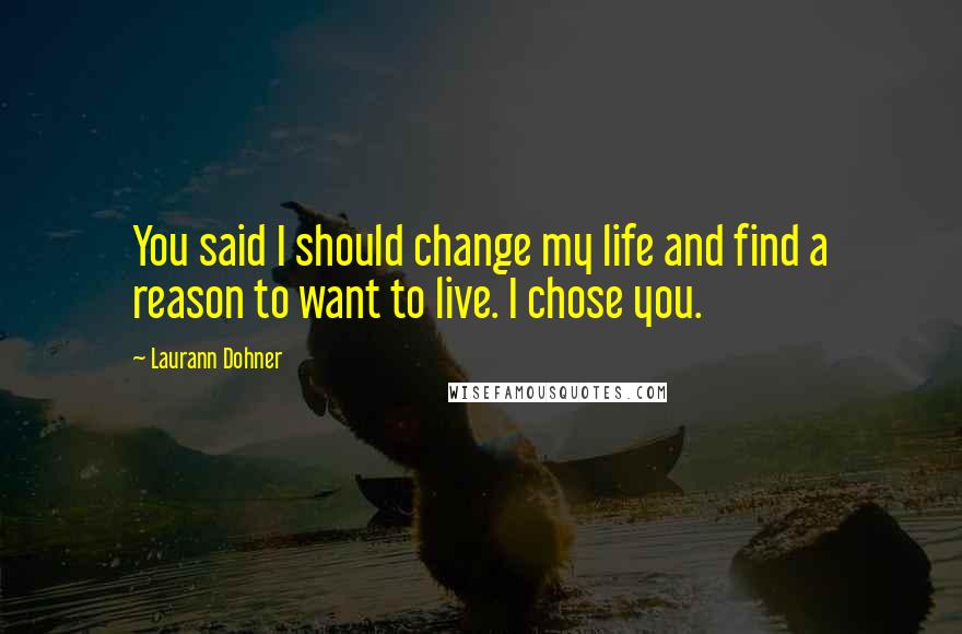 Laurann Dohner Quotes: You said I should change my life and find a reason to want to live. I chose you.