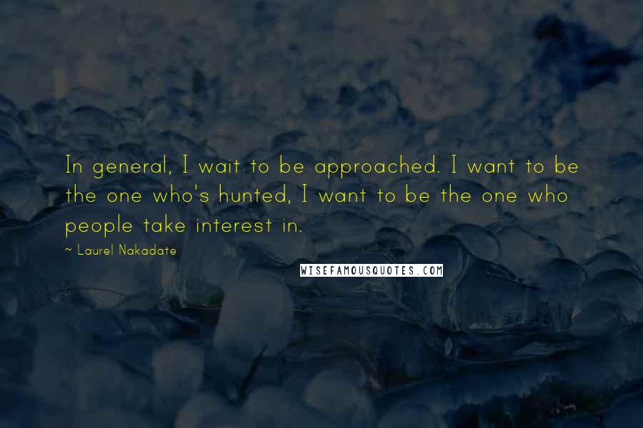 Laurel Nakadate Quotes: In general, I wait to be approached. I want to be the one who's hunted, I want to be the one who people take interest in.