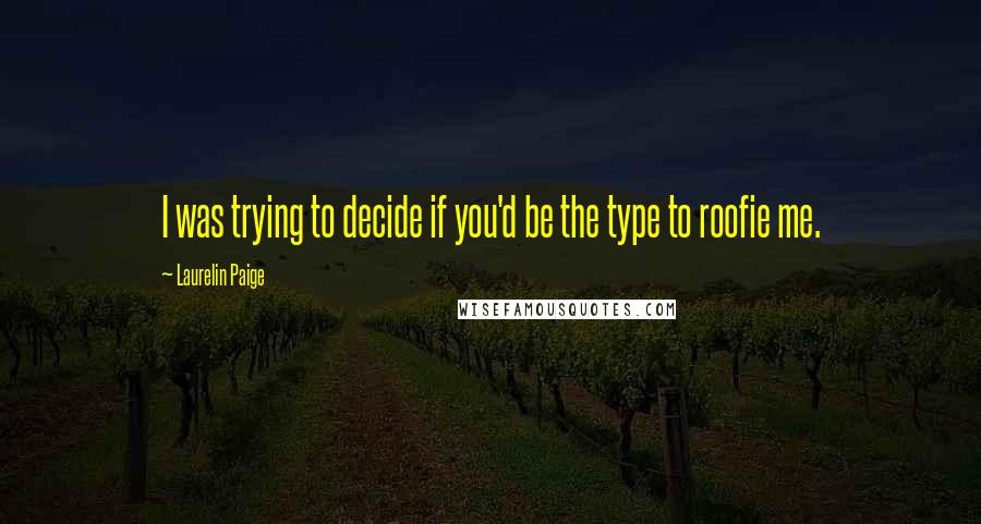 Laurelin Paige Quotes: I was trying to decide if you'd be the type to roofie me.