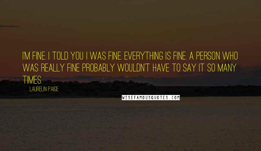 Laurelin Paige Quotes: I'm fine. I told you I was fine. Everything is fine. A person who was really fine probably wouldn't have to say it so many times.