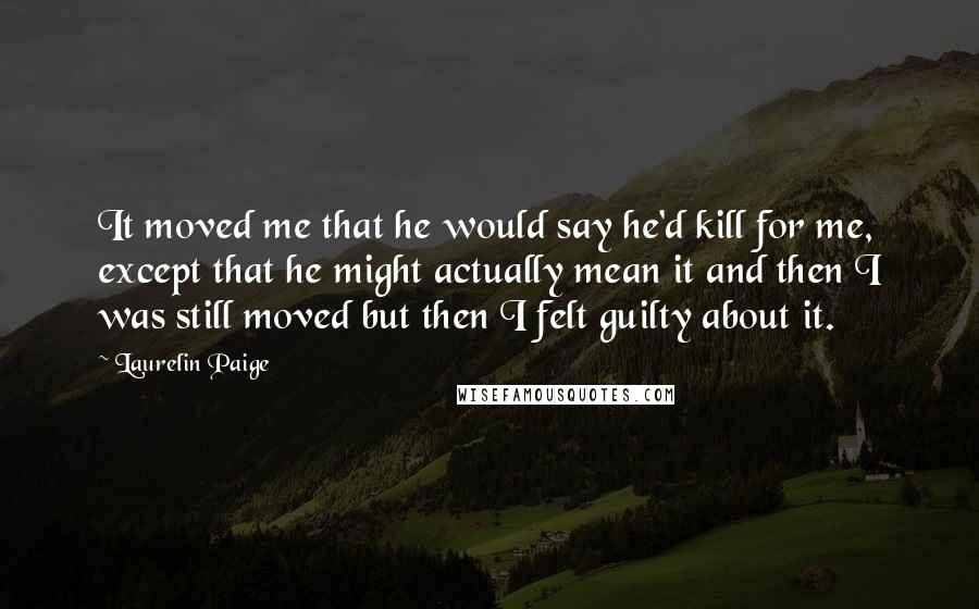 Laurelin Paige Quotes: It moved me that he would say he'd kill for me, except that he might actually mean it and then I was still moved but then I felt guilty about it.