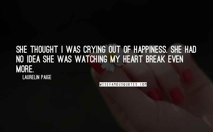 Laurelin Paige Quotes: She thought I was crying out of happiness. She had no idea she was watching my heart break even more.