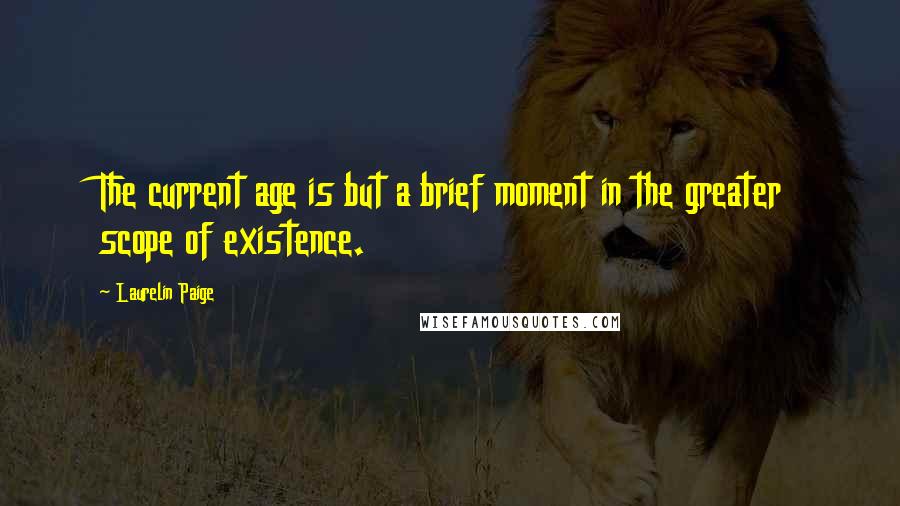 Laurelin Paige Quotes: The current age is but a brief moment in the greater scope of existence.