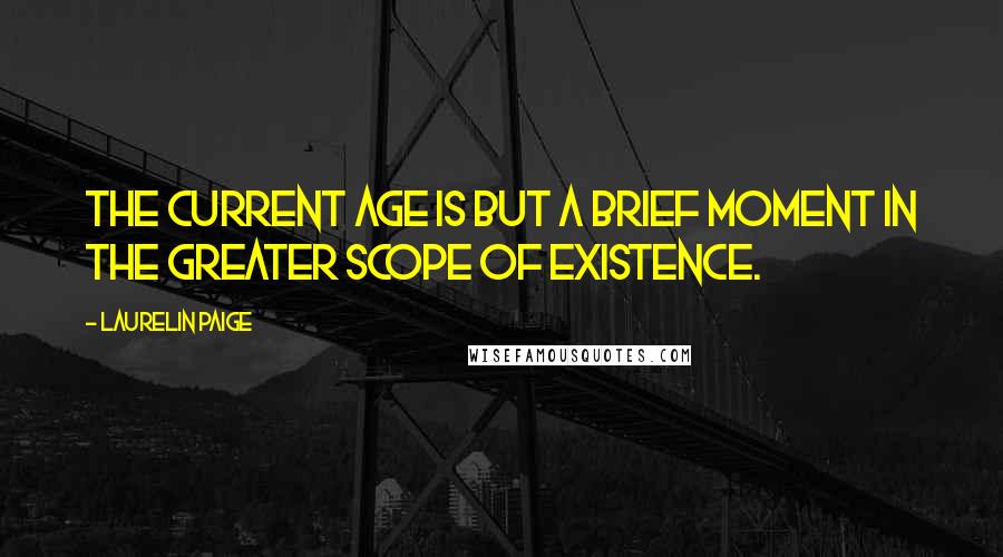 Laurelin Paige Quotes: The current age is but a brief moment in the greater scope of existence.