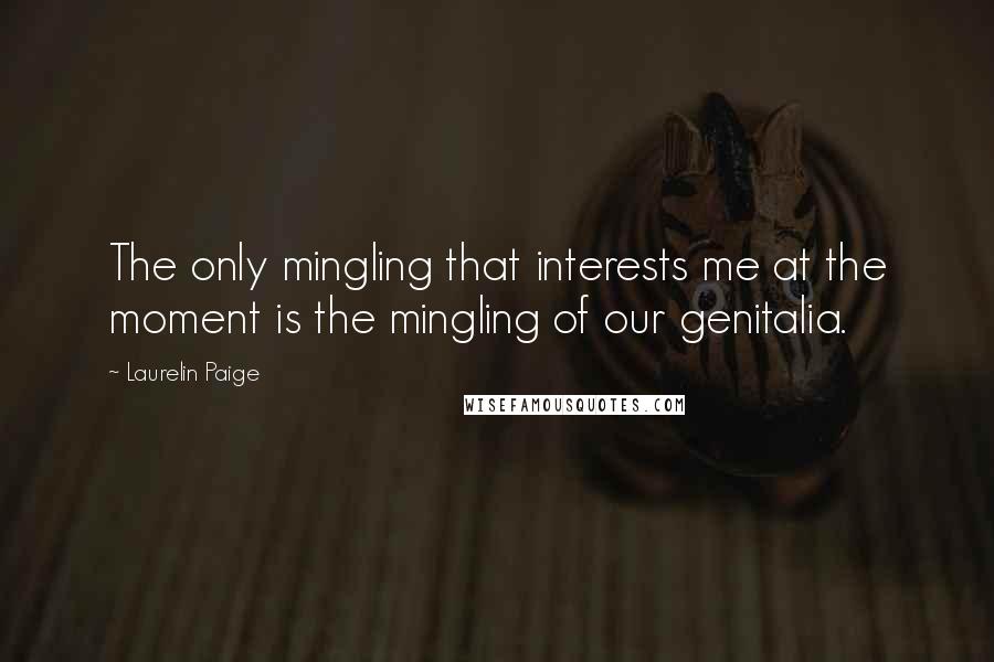 Laurelin Paige Quotes: The only mingling that interests me at the moment is the mingling of our genitalia.