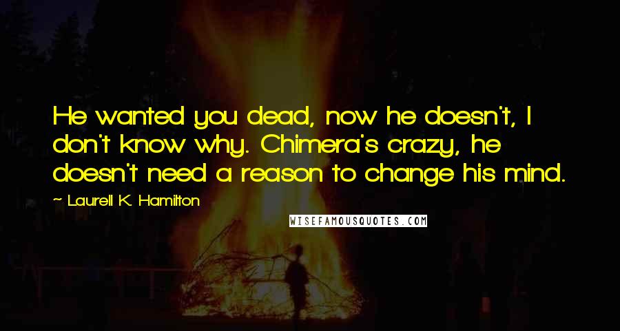 Laurell K. Hamilton Quotes: He wanted you dead, now he doesn't, I don't know why. Chimera's crazy, he doesn't need a reason to change his mind.