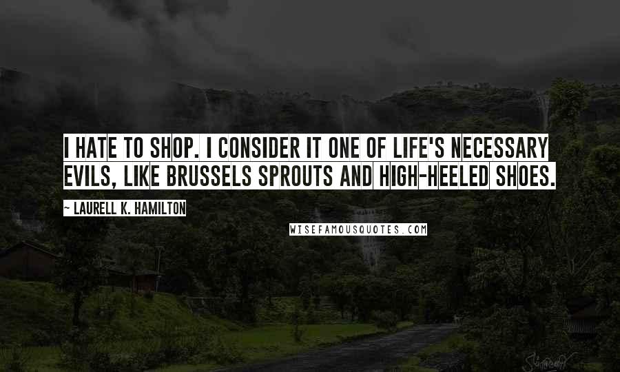 Laurell K. Hamilton Quotes: I hate to shop. I consider it one of life's necessary evils, like brussels sprouts and high-heeled shoes.