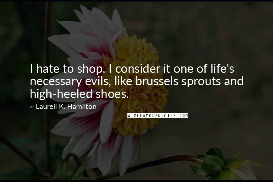 Laurell K. Hamilton Quotes: I hate to shop. I consider it one of life's necessary evils, like brussels sprouts and high-heeled shoes.