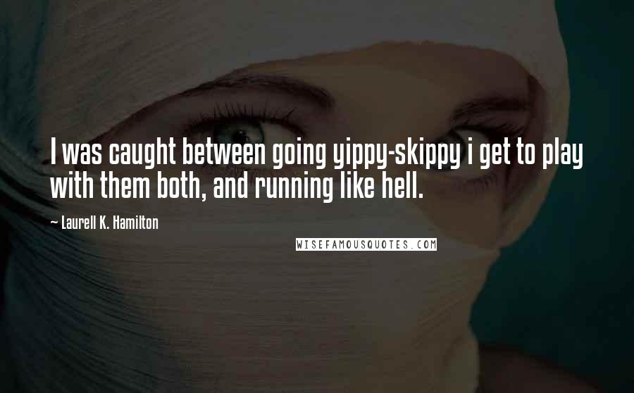 Laurell K. Hamilton Quotes: I was caught between going yippy-skippy i get to play with them both, and running like hell.