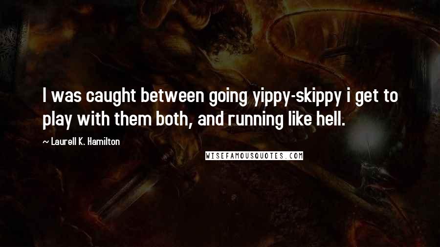 Laurell K. Hamilton Quotes: I was caught between going yippy-skippy i get to play with them both, and running like hell.