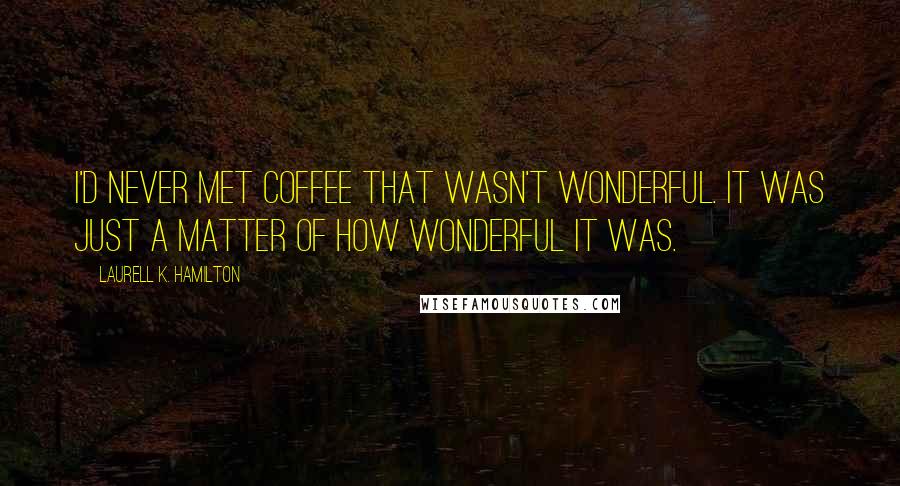 Laurell K. Hamilton Quotes: I'd never met coffee that wasn't wonderful. It was just a matter of how wonderful it was.