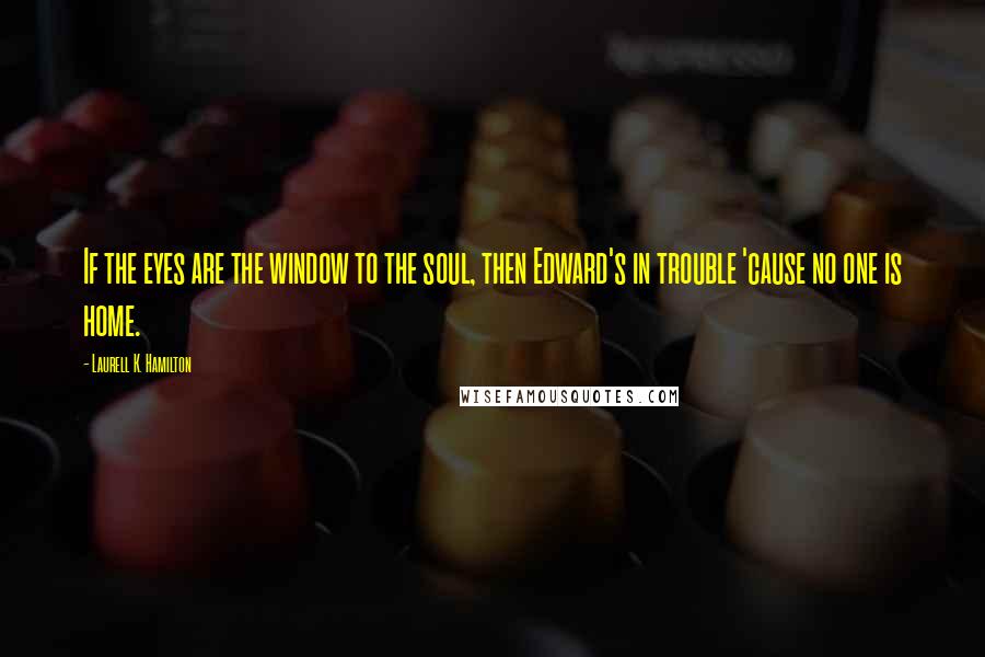 Laurell K. Hamilton Quotes: If the eyes are the window to the soul, then Edward's in trouble 'cause no one is home.