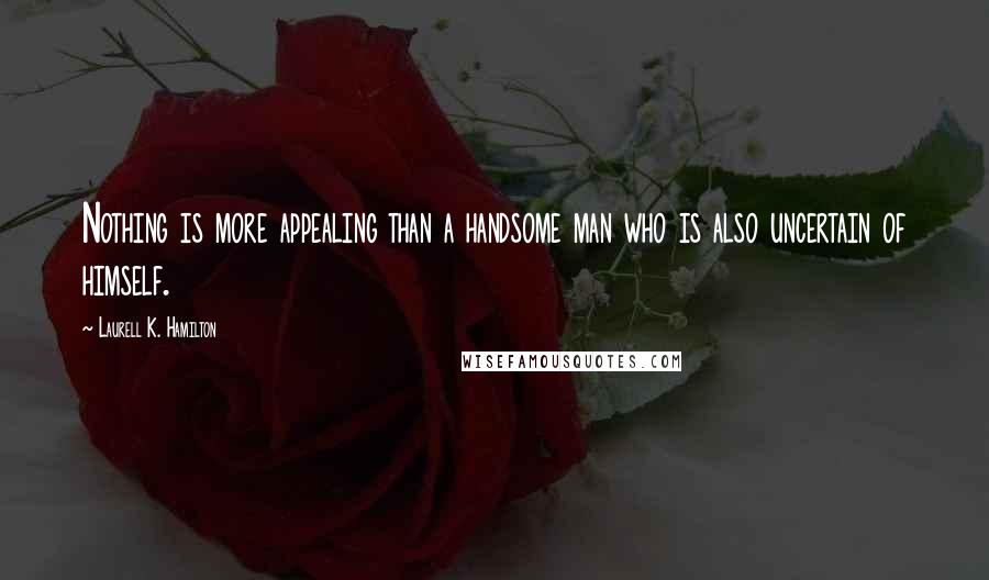 Laurell K. Hamilton Quotes: Nothing is more appealing than a handsome man who is also uncertain of himself.