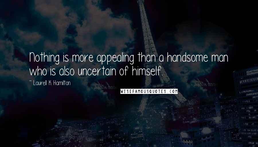 Laurell K. Hamilton Quotes: Nothing is more appealing than a handsome man who is also uncertain of himself.