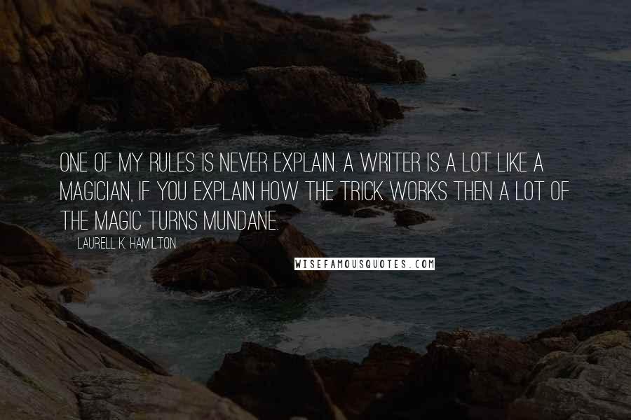 Laurell K. Hamilton Quotes: One of my rules is never explain. A writer is a lot like a magician, if you explain how the trick works then a lot of the magic turns mundane.