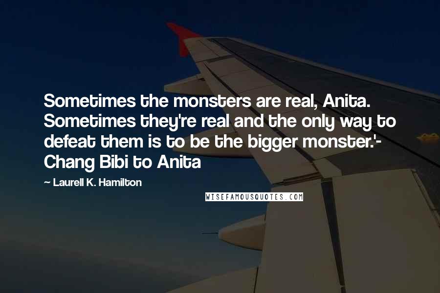 Laurell K. Hamilton Quotes: Sometimes the monsters are real, Anita. Sometimes they're real and the only way to defeat them is to be the bigger monster.'- Chang Bibi to Anita