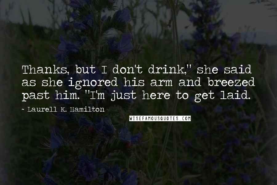 Laurell K. Hamilton Quotes: Thanks, but I don't drink," she said as she ignored his arm and breezed past him. "I'm just here to get laid.