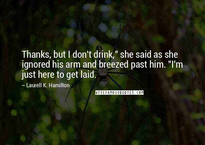 Laurell K. Hamilton Quotes: Thanks, but I don't drink," she said as she ignored his arm and breezed past him. "I'm just here to get laid.