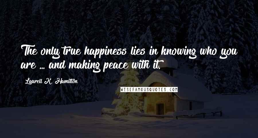 Laurell K. Hamilton Quotes: The only true happiness lies in knowing who you are ... and making peace with it.