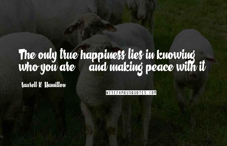 Laurell K. Hamilton Quotes: The only true happiness lies in knowing who you are ... and making peace with it.