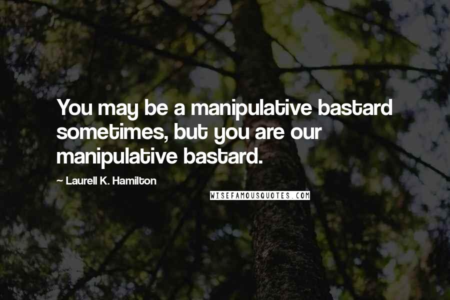 Laurell K. Hamilton Quotes: You may be a manipulative bastard sometimes, but you are our manipulative bastard.