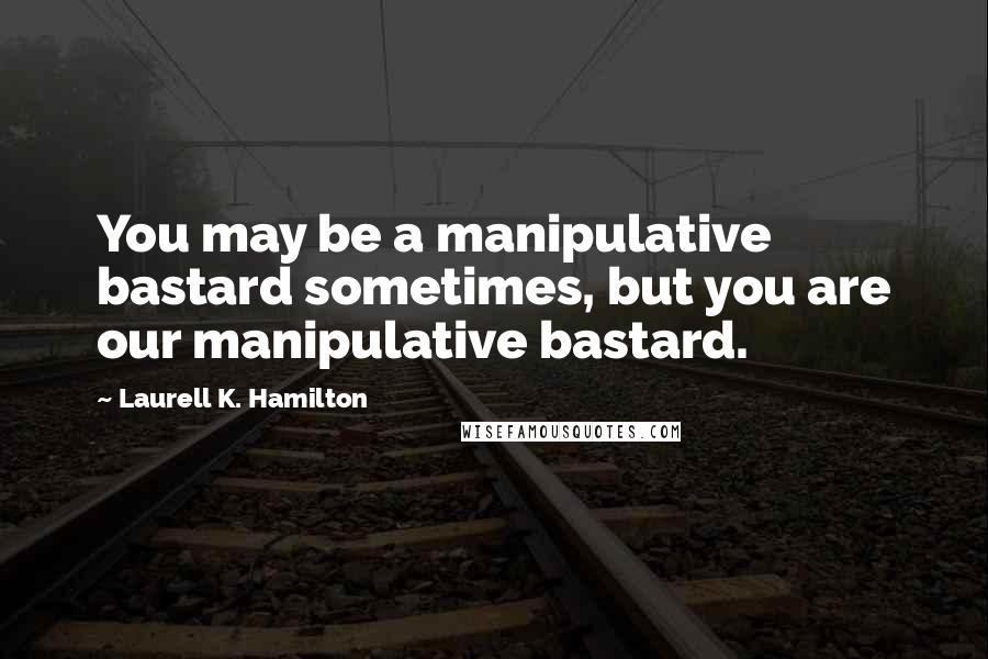 Laurell K. Hamilton Quotes: You may be a manipulative bastard sometimes, but you are our manipulative bastard.