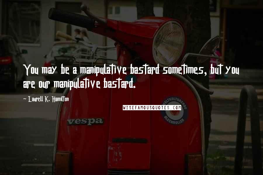 Laurell K. Hamilton Quotes: You may be a manipulative bastard sometimes, but you are our manipulative bastard.