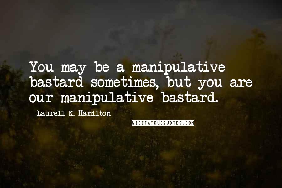 Laurell K. Hamilton Quotes: You may be a manipulative bastard sometimes, but you are our manipulative bastard.