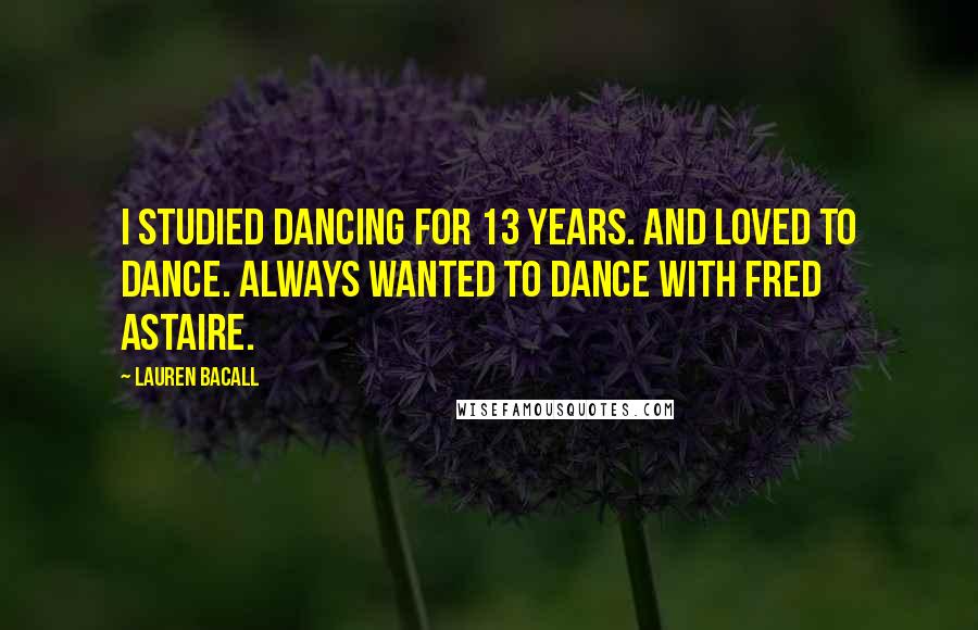 Lauren Bacall Quotes: I studied dancing for 13 years. And loved to dance. Always wanted to dance with Fred Astaire.