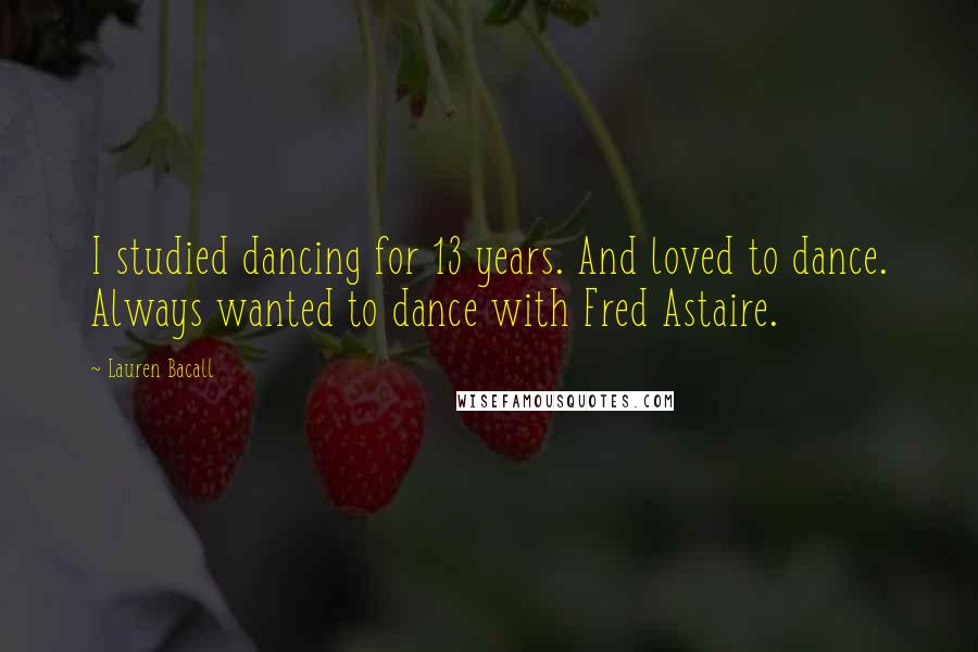 Lauren Bacall Quotes: I studied dancing for 13 years. And loved to dance. Always wanted to dance with Fred Astaire.