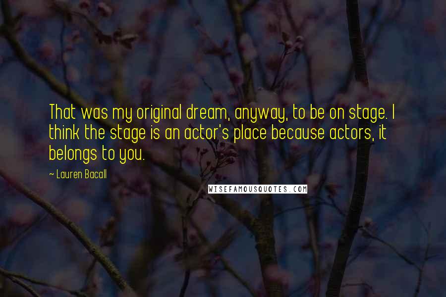 Lauren Bacall Quotes: That was my original dream, anyway, to be on stage. I think the stage is an actor's place because actors, it belongs to you.