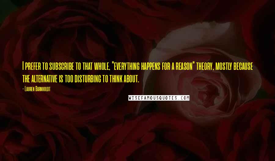 Lauren Barnholdt Quotes: I prefer to subscribe to that whole, "everything happens for a reason" theory, mostly because the alternative is too disturbing to think about.