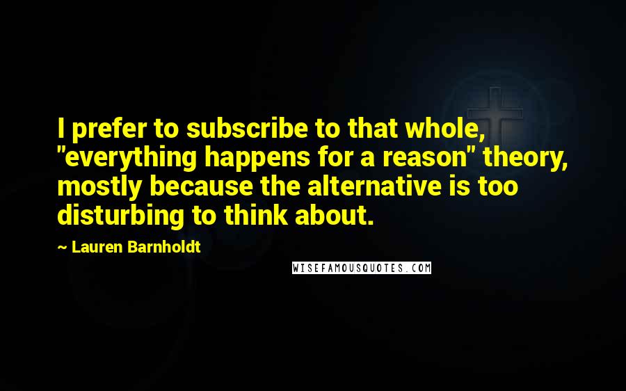 Lauren Barnholdt Quotes: I prefer to subscribe to that whole, "everything happens for a reason" theory, mostly because the alternative is too disturbing to think about.