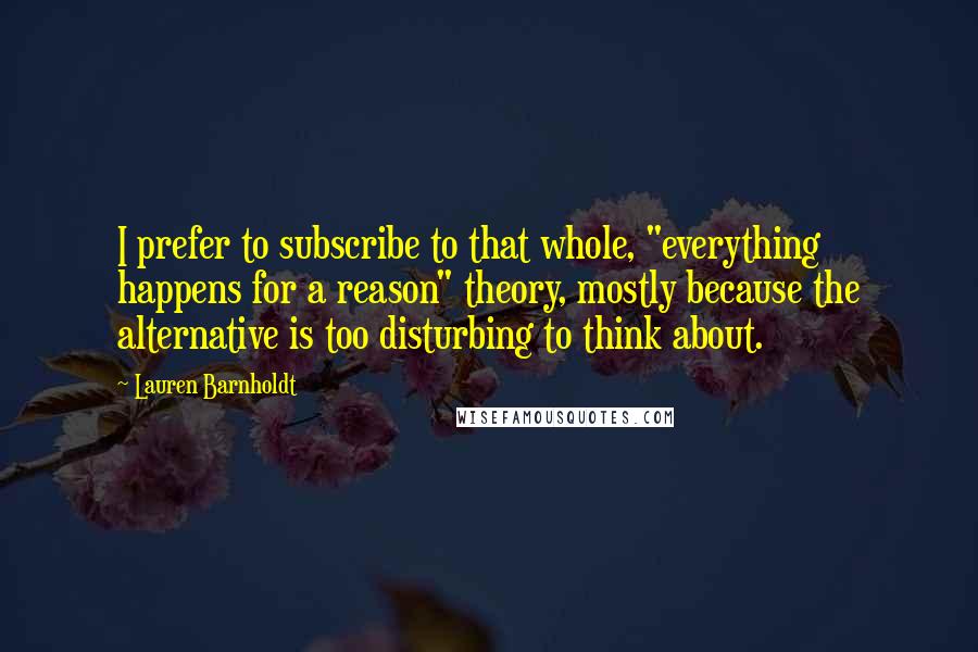 Lauren Barnholdt Quotes: I prefer to subscribe to that whole, "everything happens for a reason" theory, mostly because the alternative is too disturbing to think about.