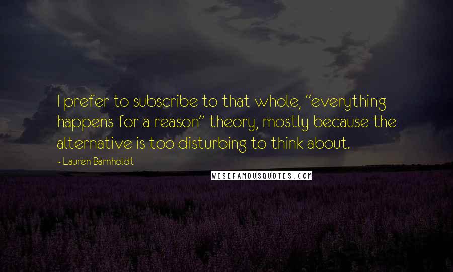 Lauren Barnholdt Quotes: I prefer to subscribe to that whole, "everything happens for a reason" theory, mostly because the alternative is too disturbing to think about.