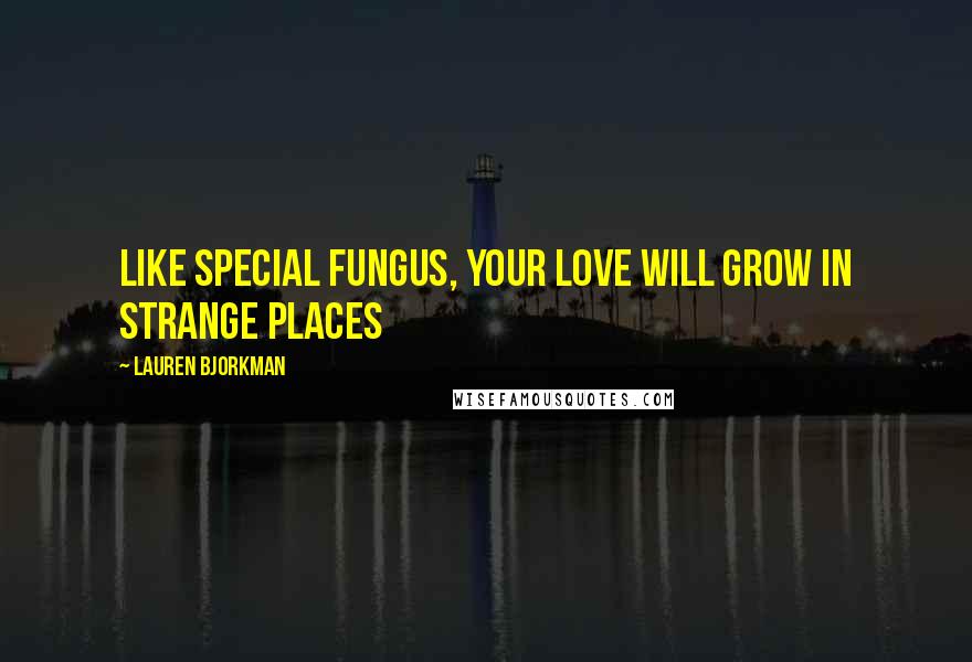 Lauren Bjorkman Quotes: Like special fungus, your love will grow in strange places