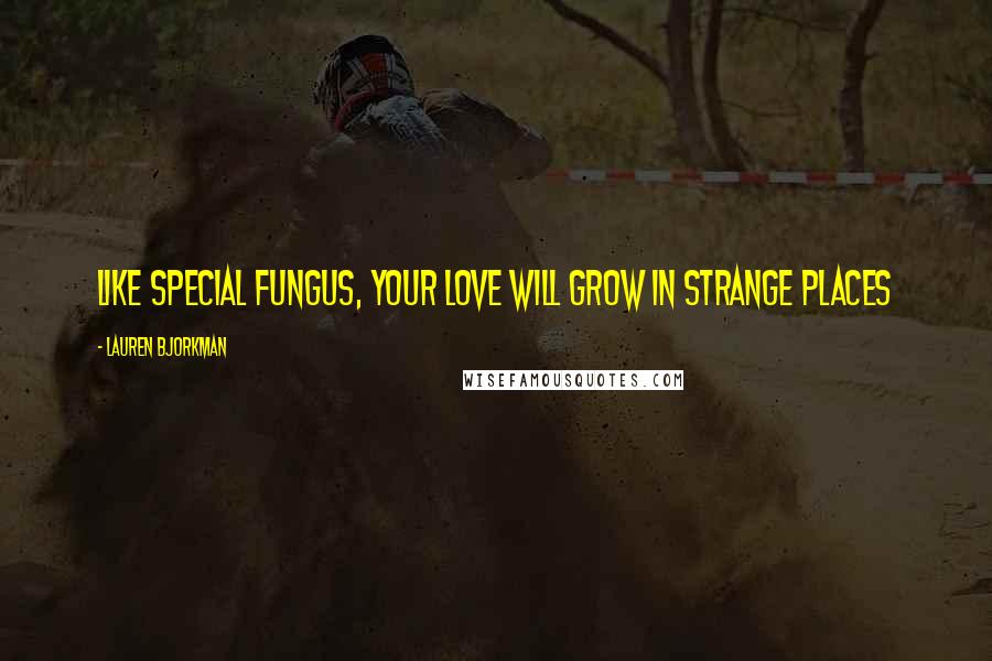 Lauren Bjorkman Quotes: Like special fungus, your love will grow in strange places