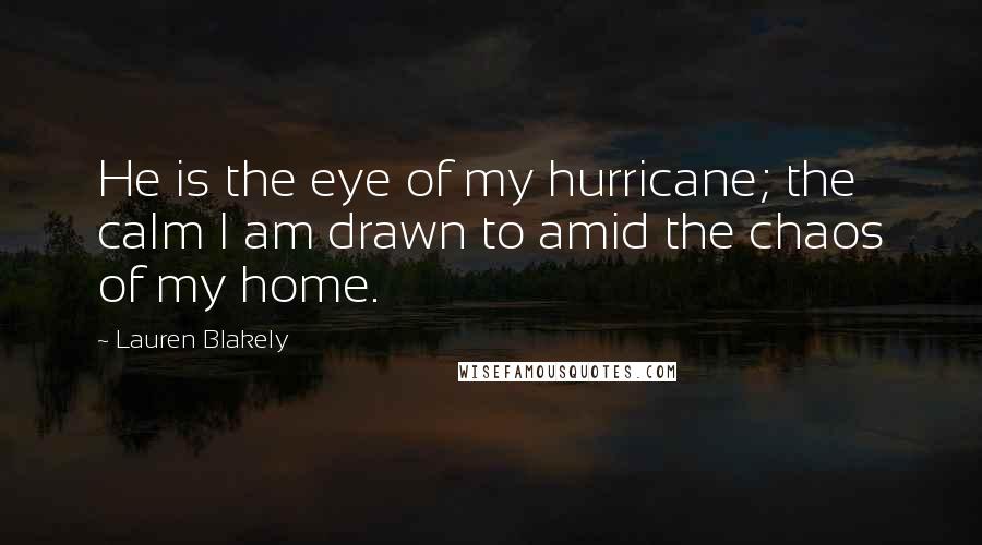 Lauren Blakely Quotes: He is the eye of my hurricane; the calm I am drawn to amid the chaos of my home.