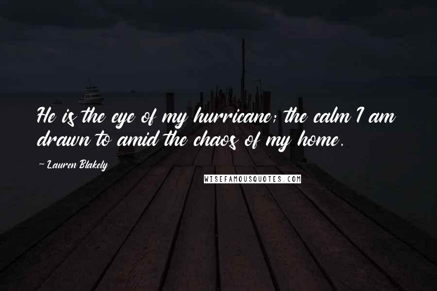 Lauren Blakely Quotes: He is the eye of my hurricane; the calm I am drawn to amid the chaos of my home.